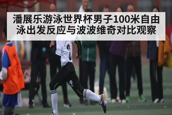 潘展乐游泳世界杯男子100米自由泳出发反应与波波维奇对比观察
