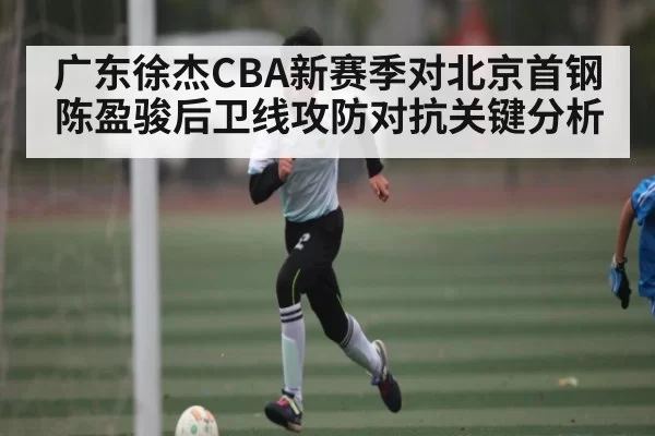 广东徐杰CBA新赛季对北京首钢陈盈骏后卫线攻防对抗关键分析